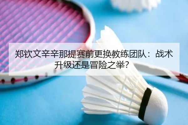 郑钦文辛辛那提赛前更换教练团队：战术升级还是冒险之举？